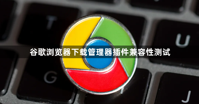 谷歌浏览器下载管理器插件兼容性测试1