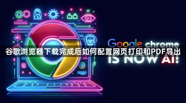 谷歌浏览器下载完成后如何配置网页打印和PDF导出1