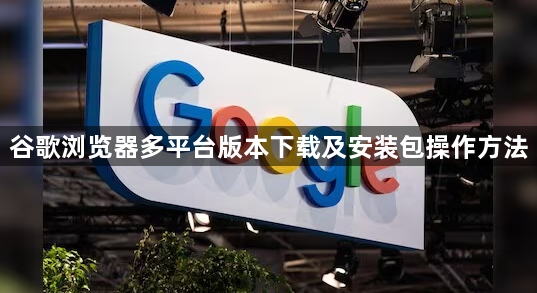 谷歌浏览器多平台版本下载及安装包操作方法1