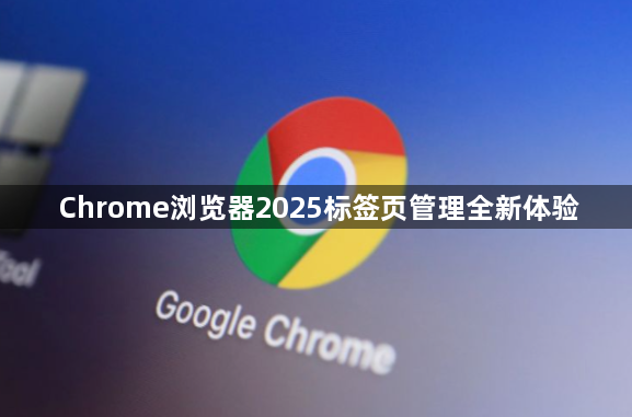 Chrome浏览器2025标签页管理全新体验1