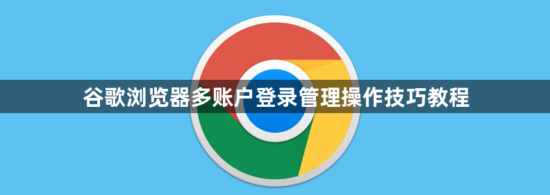 谷歌浏览器多账户登录管理操作技巧教程1