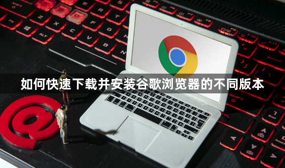 如何快速下载并安装谷歌浏览器的不同版本1