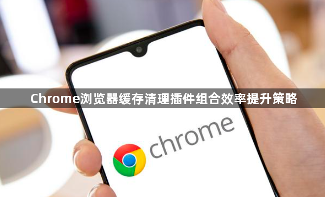 Chrome浏览器缓存清理插件组合效率提升策略1