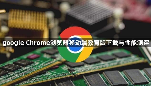 google Chrome浏览器移动端教育版下载与性能测评1