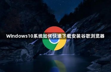 Windows10系统如何快速下载安装谷歌浏览器1
