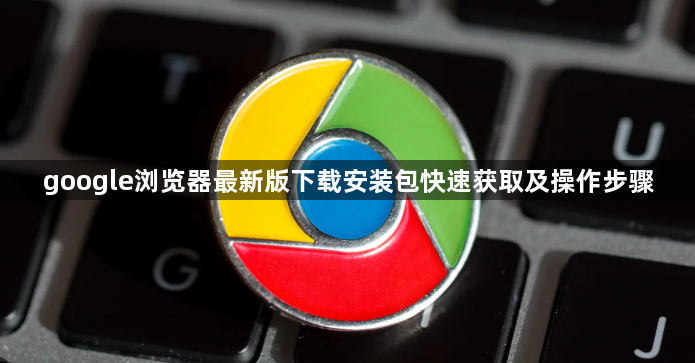 google浏览器最新版下载安装包快速获取及操作步骤1