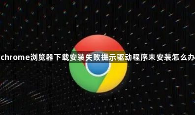 chrome浏览器下载安装失败提示驱动程序未安装怎么办1
