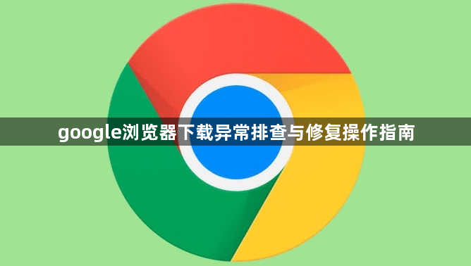 google浏览器下载异常排查与修复操作指南1