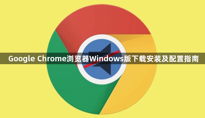 Google Chrome浏览器Windows版下载安装及配置指南1