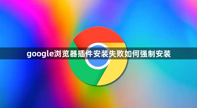 google浏览器插件安装失败如何强制安装1
