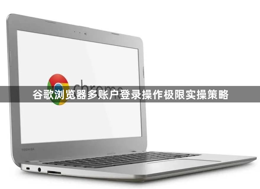谷歌浏览器多账户登录操作极限实操策略1