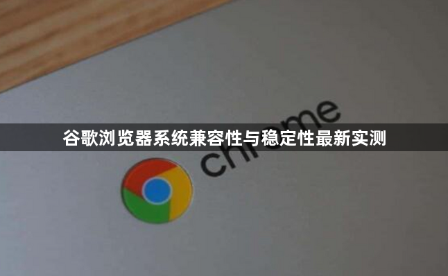 谷歌浏览器系统兼容性与稳定性最新实测1