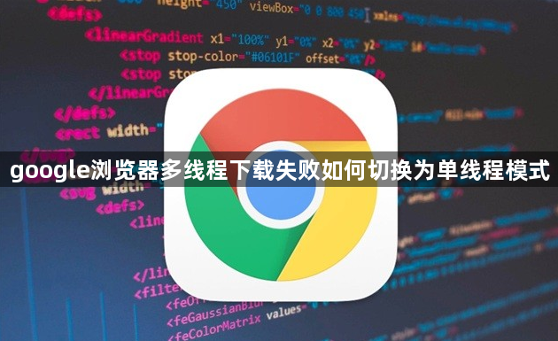 google浏览器多线程下载失败如何切换为单线程模式1
