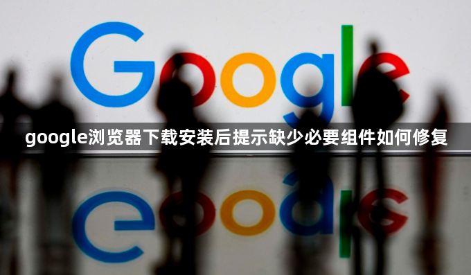 google浏览器下载安装后提示缺少必要组件如何修复1