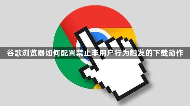 谷歌浏览器如何配置禁止非用户行为触发的下载动作1