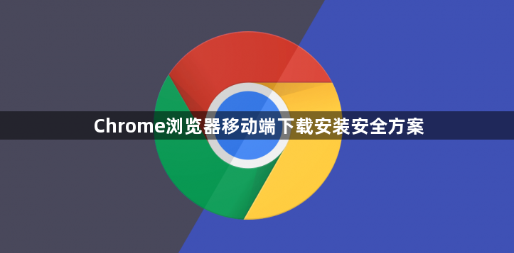 Chrome浏览器移动端下载安装安全方案1