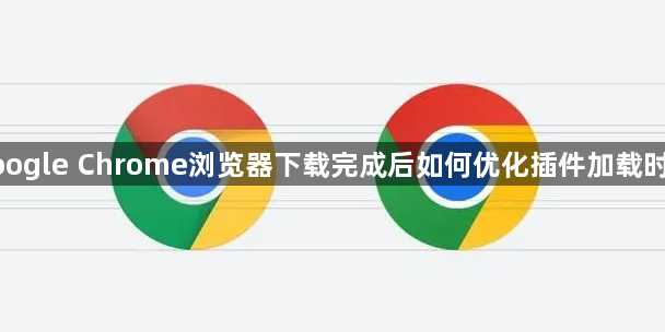 google Chrome浏览器下载完成后如何优化插件加载时间1
