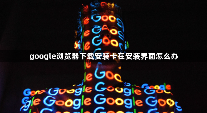 google浏览器下载安装卡在安装界面怎么办1