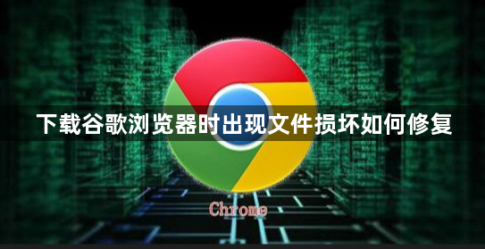 下载谷歌浏览器时出现文件损坏如何修复1