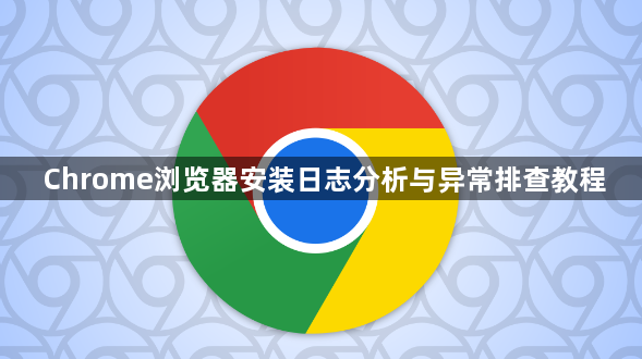 Chrome浏览器安装日志分析与异常排查教程1