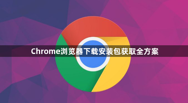 Chrome浏览器下载安装包获取全方案1