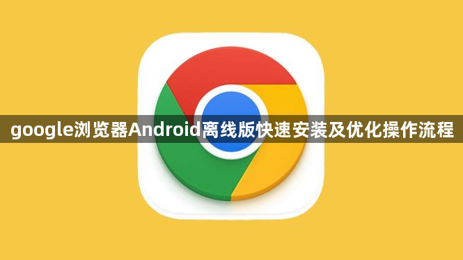 google浏览器Android离线版快速安装及优化操作流程1