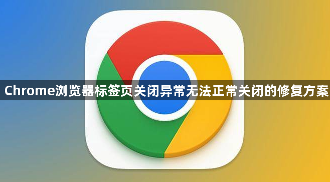 Chrome浏览器标签页关闭异常无法正常关闭的修复方案1