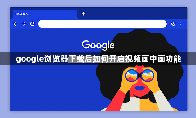 google浏览器下载后如何开启视频画中画功能1