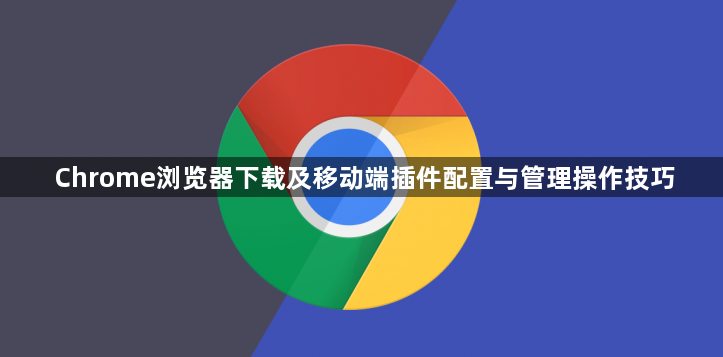 Chrome浏览器下载及移动端插件配置与管理操作技巧1