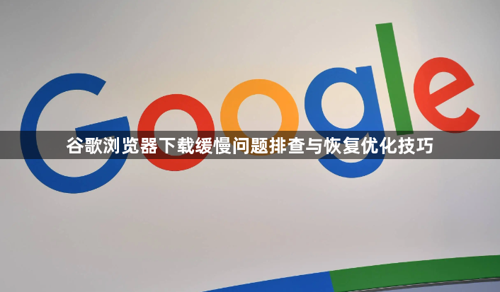 谷歌浏览器下载缓慢问题排查与恢复优化技巧1