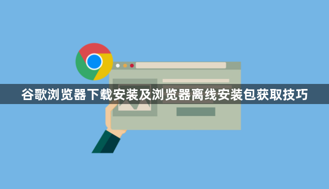谷歌浏览器下载安装及浏览器离线安装包获取技巧1