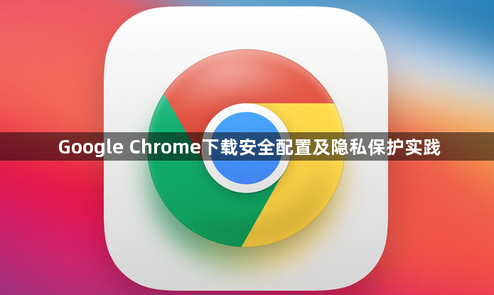Google Chrome下载安全配置及隐私保护实践1