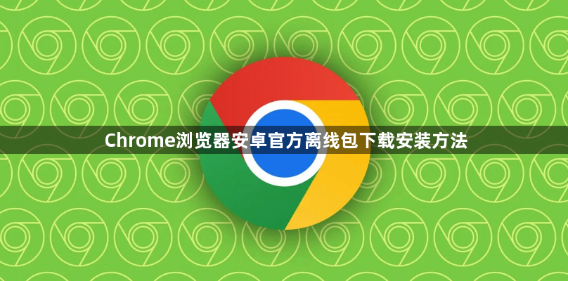 Chrome浏览器安卓官方离线包下载安装方法1