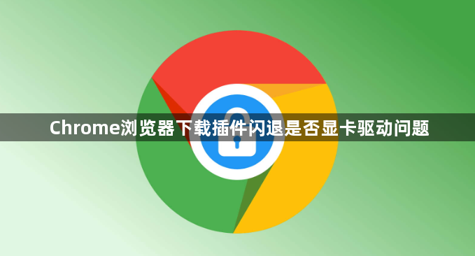 Chrome浏览器下载插件闪退是否显卡驱动问题1