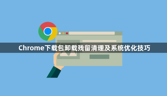 Chrome下载包卸载残留清理及系统优化技巧1
