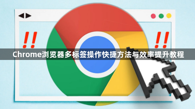 Chrome浏览器多标签操作快捷方法与效率提升教程1