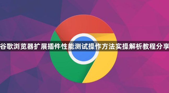 谷歌浏览器扩展插件性能测试操作方法实操解析教程分享1