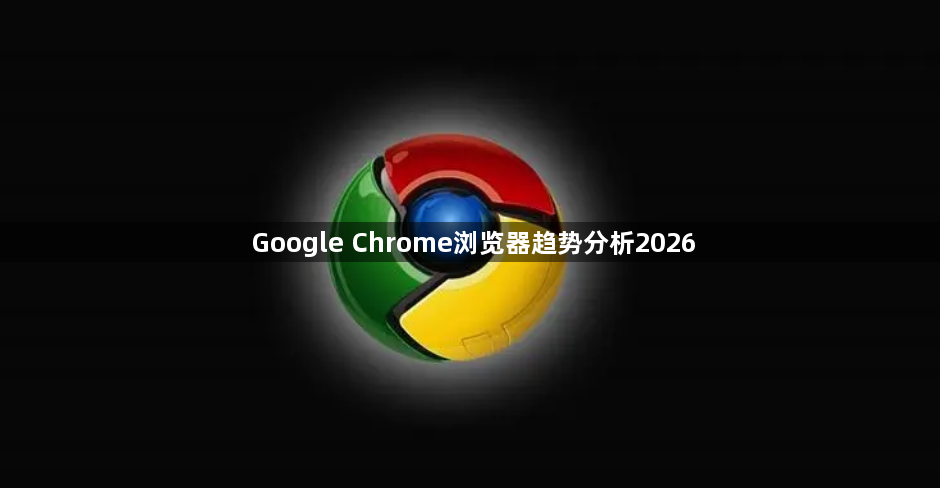 Google Chrome浏览器趋势分析20261