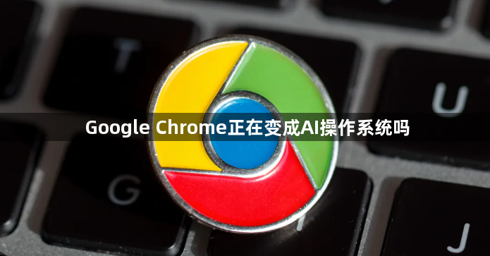 Google Chrome正在变成AI操作系统吗1