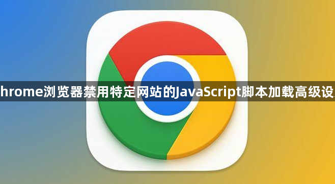 Chrome浏览器禁用特定网站的JavaScript脚本加载高级设定1