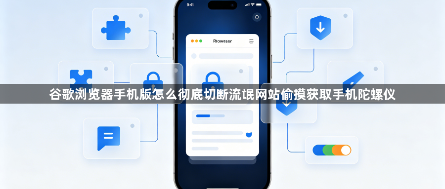 谷歌浏览器手机版怎么彻底切断流氓网站偷摸获取手机陀螺仪1