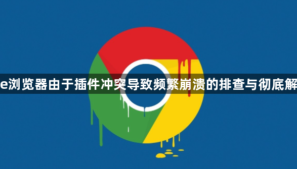 google浏览器由于插件冲突导致频繁崩溃的排查与彻底解决方法1