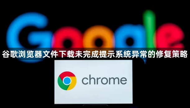 谷歌浏览器文件下载未完成提示系统异常的修复策略1