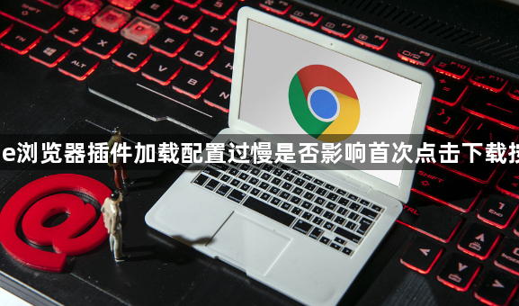 Chrome浏览器插件加载配置过慢是否影响首次点击下载按钮响应1
