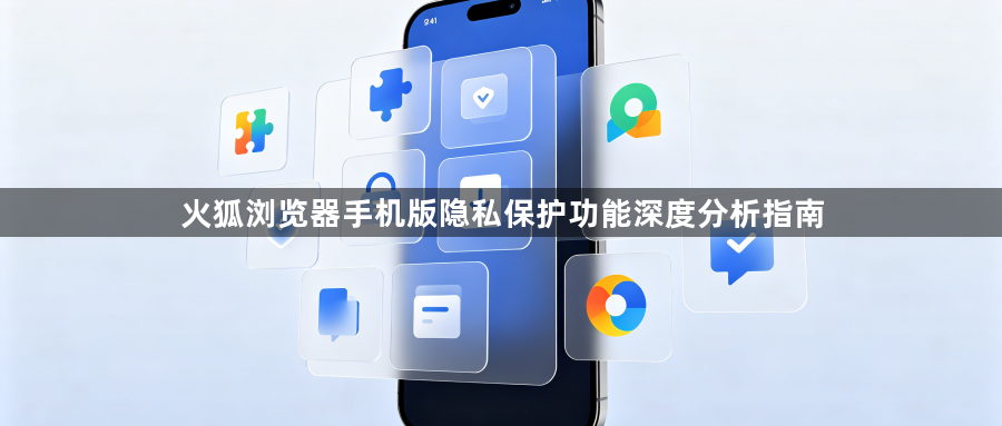 火狐浏览器手机版隐私保护功能深度分析指南1