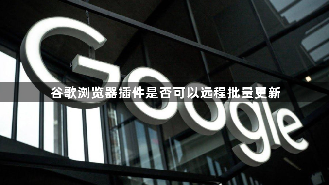 谷歌浏览器插件是否可以远程批量更新1