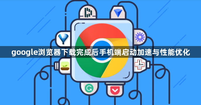 google浏览器下载完成后手机端启动加速与性能优化1