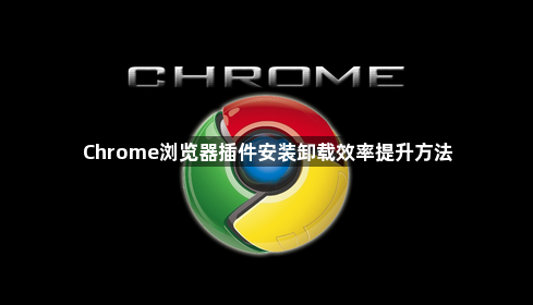 Chrome浏览器插件安装卸载效率提升方法1