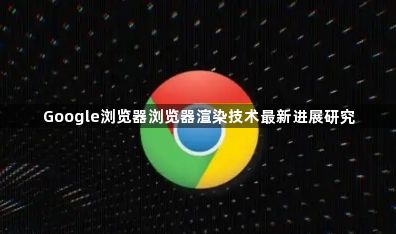 Google浏览器浏览器渲染技术最新进展研究1