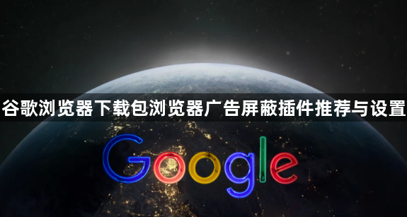 谷歌浏览器下载包浏览器广告屏蔽插件推荐与设置1